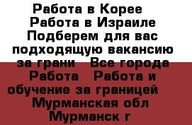  Работа в Корее I Работа в Израиле Подберем для вас подходящую вакансию за грани - Все города Работа » Работа и обучение за границей   . Мурманская обл.,Мурманск г.